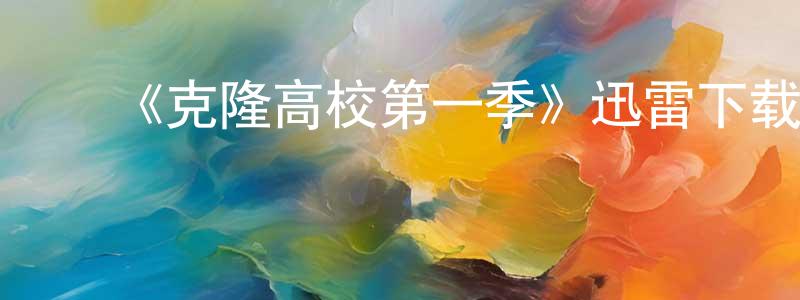 陈辉平发布《克隆高校第一季》迅雷下载/在线观看-动漫卡通-美剧天堂
